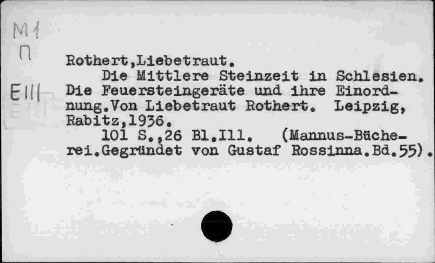 ﻿Ml
Rothe rt,Lieb et rau t.
Die Mittlere Steinzeit in Schlesien, ß ||( Die Feuersteingeräte und. ihre Einordnung. Von Liebetraut Rothert. Leipzig, Rabitz,1956.
101 S.,26 Bl.Ill.	(Mannus-Büche-
rei. Gegründet von Gustaf Rossinna.Bd.55)